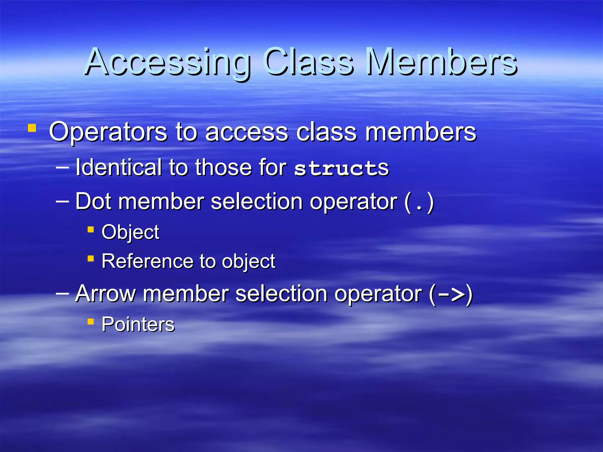 Accessing Class Members
 Operators to access class members
  – Identical to those for structs
  – Dot member selection operator (.)
     Object
     Reference to object
  – Arrow member selection operator (->)
     Pointers
 