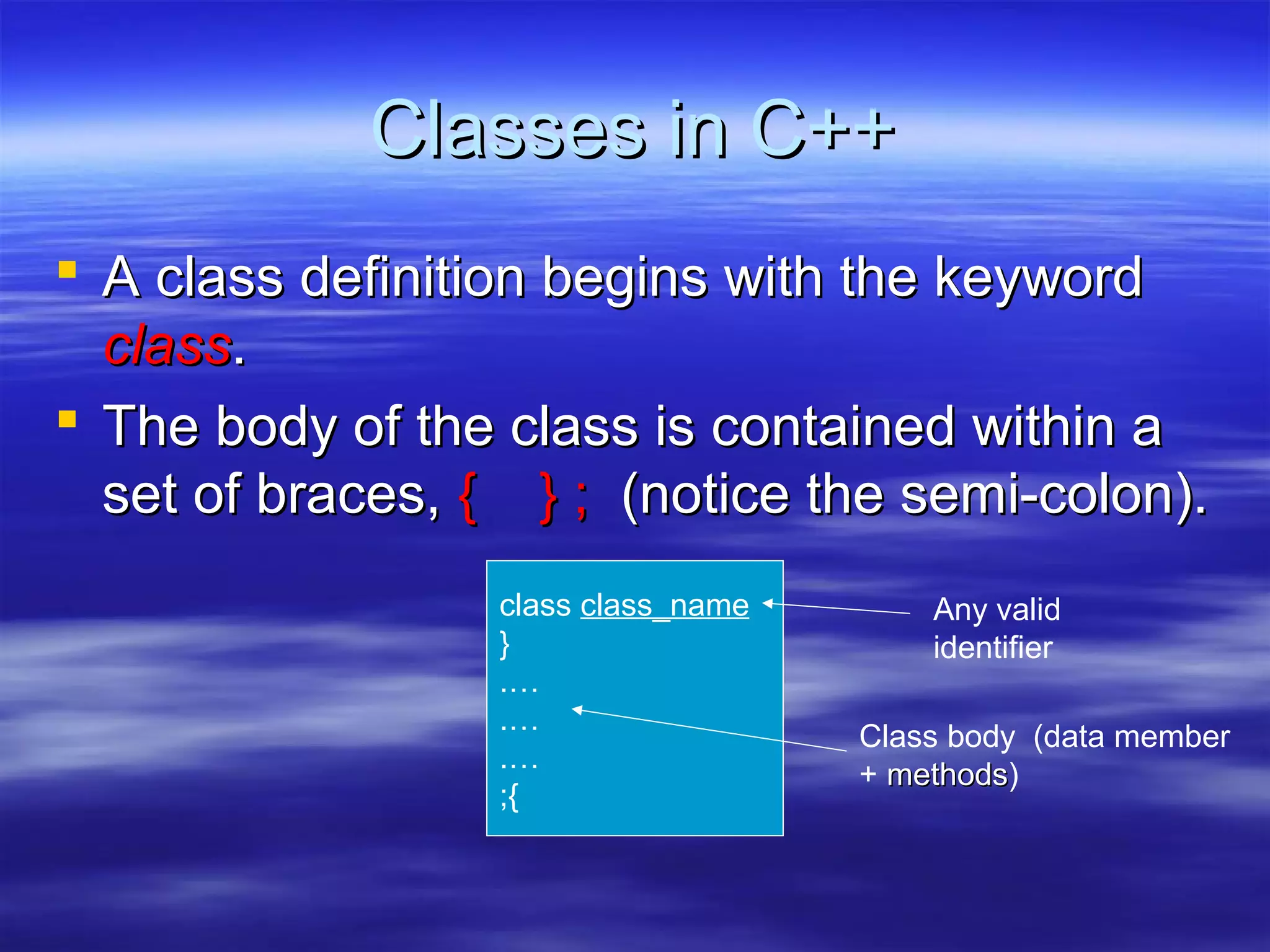 Classes in C++
 A class definition begins with the keyword
  class.
 The body of the class is contained within a
  set of braces, { } ; (notice the semi-colon).
                  class class_name       Any valid
                  }                      identifier
                  .…
                  .…
                                     Class body (data member
                  .…
                                     + methods)
                                       methods
                  ;{
 