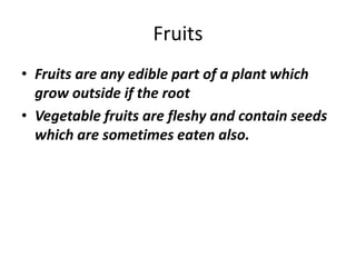 Fruits
• Fruits are any edible part of a plant which
grow outside if the root
• Vegetable fruits are fleshy and contain seeds
which are sometimes eaten also.
 