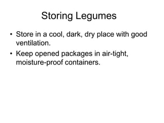 Storing Legumes
• Store in a cool, dark, dry place with good
ventilation.
• Keep opened packages in air-tight,
moisture-proof containers.
 