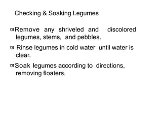 Checking & Soaking Legumes
Remove any shriveled and discolored
legumes, stems, and pebbles.
 Rinse legumes in cold water until water is
clear.
Soak legumes according to directions,
removing floaters.
 