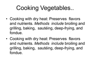 Cooking Vegetables..
• Cooking with dry heat: Preserves flavors
and nutrients. Methods include broiling and
grilling, baking, sautéing, deep-frying, and
fondue.
• Cooking with dry heat: Preserves flavors
and nutrients. Methods include broiling and
grilling, baking, sautéing, deep-frying, and
fondue.
 