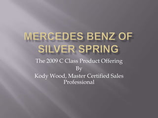 The 2009 C Class Product Offering
               By
Kody Wood, Master Certified Sales
          Professional
 