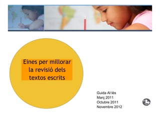 Eines per millorar
  la revisió dels
  textos escrits

                     Guida Al·lès
                     Març 2011
                     Octubre 2011
                     Novembre 2012
 