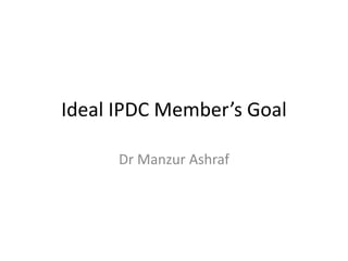 Ideal IPDC Member’s Goal
Dr Manzur Ashraf
 