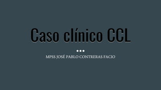 Caso clínico CCL
MPSS JOSÉ PABLO CONTRERAS FACIO
Caso clínico CCL
 