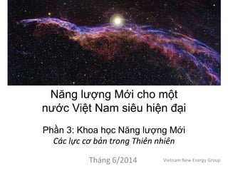 Năng lượng Mới cho một
nước Việt Nam siêu hiện đại
Phần 3: Khoa học Năng lượng Mới
Các lực cơ bản trong Thiên nhiên
Tháng 6/2014 Vietnam New Energy Group
 