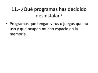 11.- ¿Qué programas has decidido
desinstalar?
• Programas que tengan virus o juegos que no
uso y que ocupan mucho espacio en la
memoria.
 