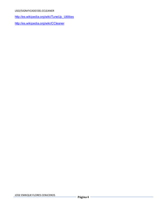 USO/SIGNIFICADO DEL CCLEANER 
JOSE ENRIQUE FLORES CENICEROS 
Página 4 
http://es.wikipedia.org/wiki/TuneUp_Utilities 
http://es.wikipedia.org/wiki/CCleaner 
