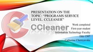 PRESENTATION ON THE
TOPIC: “PROGRAMS SERVICE
LEVEL. CCLEANER”
Work completed
First-year student
Information Technology Faculty
Ekk-1507
Catherine Chernyavska
 