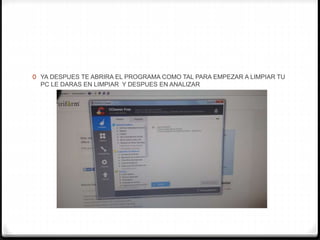 0 YA DESPUES TE ABRIRA EL PROGRAMA COMO TAL PARA EMPEZAR A LIMPIAR TU
PC LE DARAS EN LIMPIAR Y DESPUES EN ANALIZAR