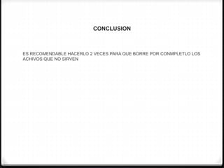 CONCLUSION
ES RECOMENDABLE HACERLO 2 VECES PARA QUE BORRE POR CONMPLETLO LOS
ACHIVOS QUE NO SIRVEN