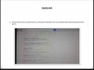 BUSCAR
0 INVESTIGUE EN EL BUSCADOR LA PAGINA PRINCIPAL DE CCLEANER PARA DESCARGARLO EN
MI PC