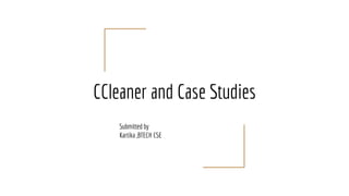 CCleaner and Case Studies
Submitted by
Kartika ,BTECH CSE
 