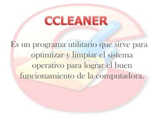 Es un programa utilitario que sirve para optimizar y limpiar el sistema operativo para lograr el buen funcionamiento de la computadora.  CCLEANER 