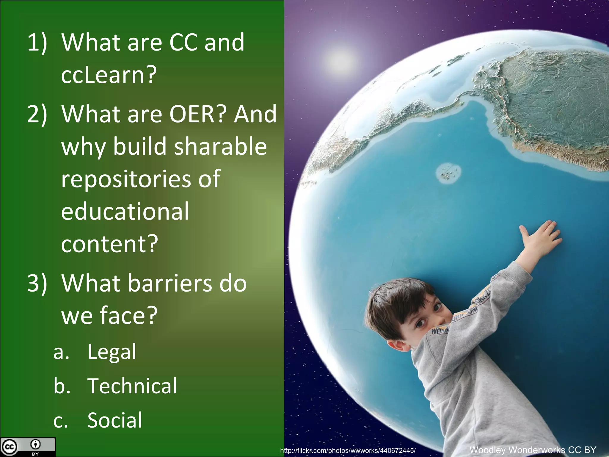What are CC and ccLearn? What are OER? And why build sharable repositories of educational content? What barriers do we face? Legal Technical Social http://flickr.com/photos/wwworks/440672445/ Woodley Wonderworks   CC BY 