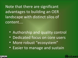 Note that there are significant advantages to building an OER landscape with distinct silos of content…. Authorship and quality control Dedicated focus on core users More robust “ecosystem” Easier to manage and sustain 