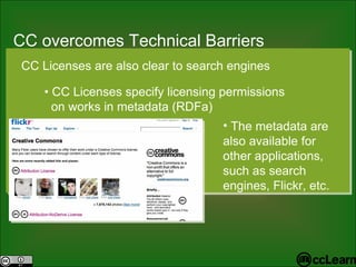CC  over c omes Te c hni c al Barriers  Text CC Licenses are also clear to search engines •  CC Licenses specify licensing permissions  on works in metadata (RDFa) The metadata are also available for other applications, such as search engines, Flickr, etc. 