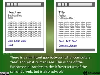 There is a significant gap between what computers “see” and what humans see. This is one of the fundamental barriers to the infrastructure of the semantic web, but is also solvable. Ben Adida, CC 