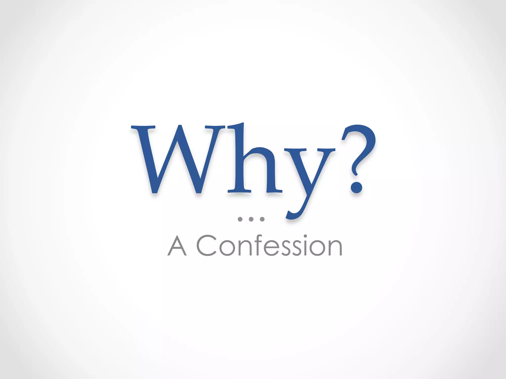 Why?	
A Confession
 
