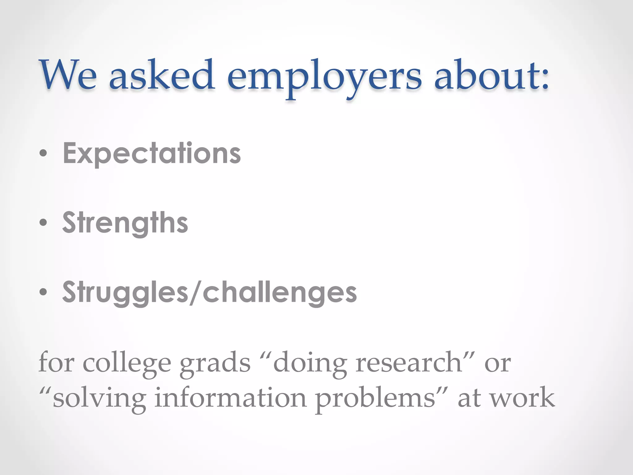 We  asked  employers  about:	
•  Expectations
•  Strengths
•  Struggles/challenges
for  college  grads  “doing  research”  or  	
“solving  information  problems”  at  work	
 
