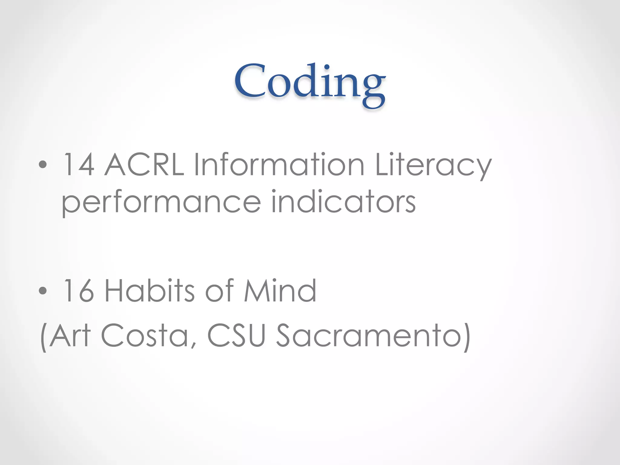 Coding	
•  14 ACRL Information Literacy
performance indicators
•  16 Habits of Mind
(Art Costa, CSU Sacramento)
 