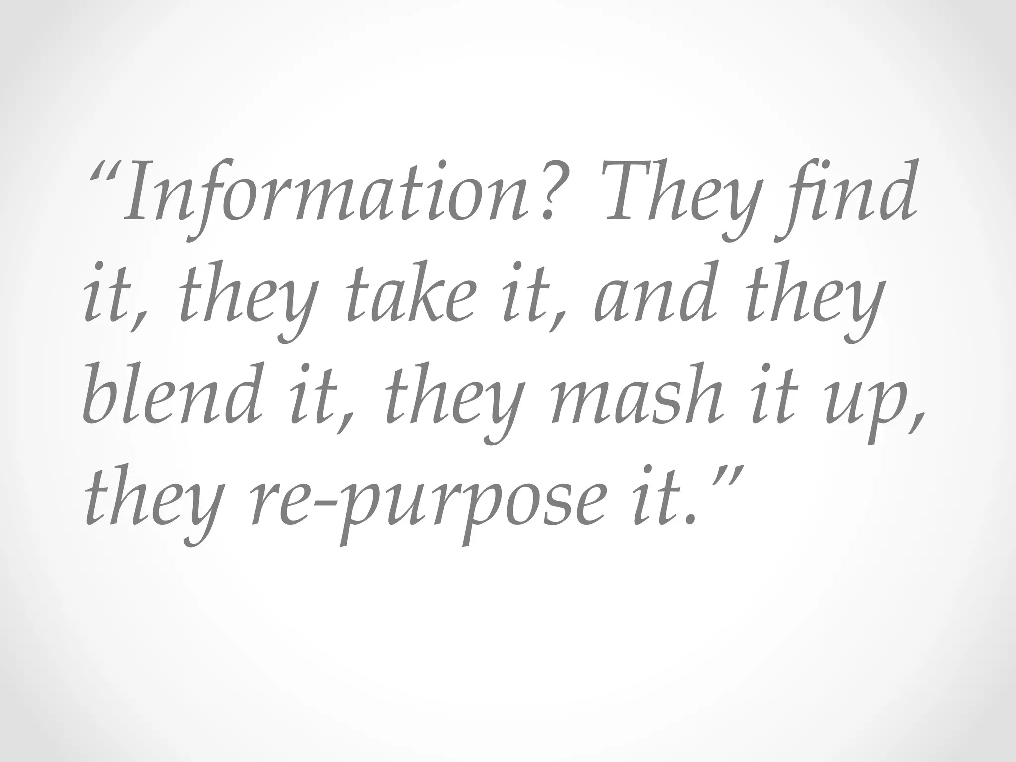 “Information?  They  ﬁnd  
it,  they  take  it,  and  they  
blend  it,  they  mash  it  up,  
they  re-­‐‑purpose  it.”  	
 