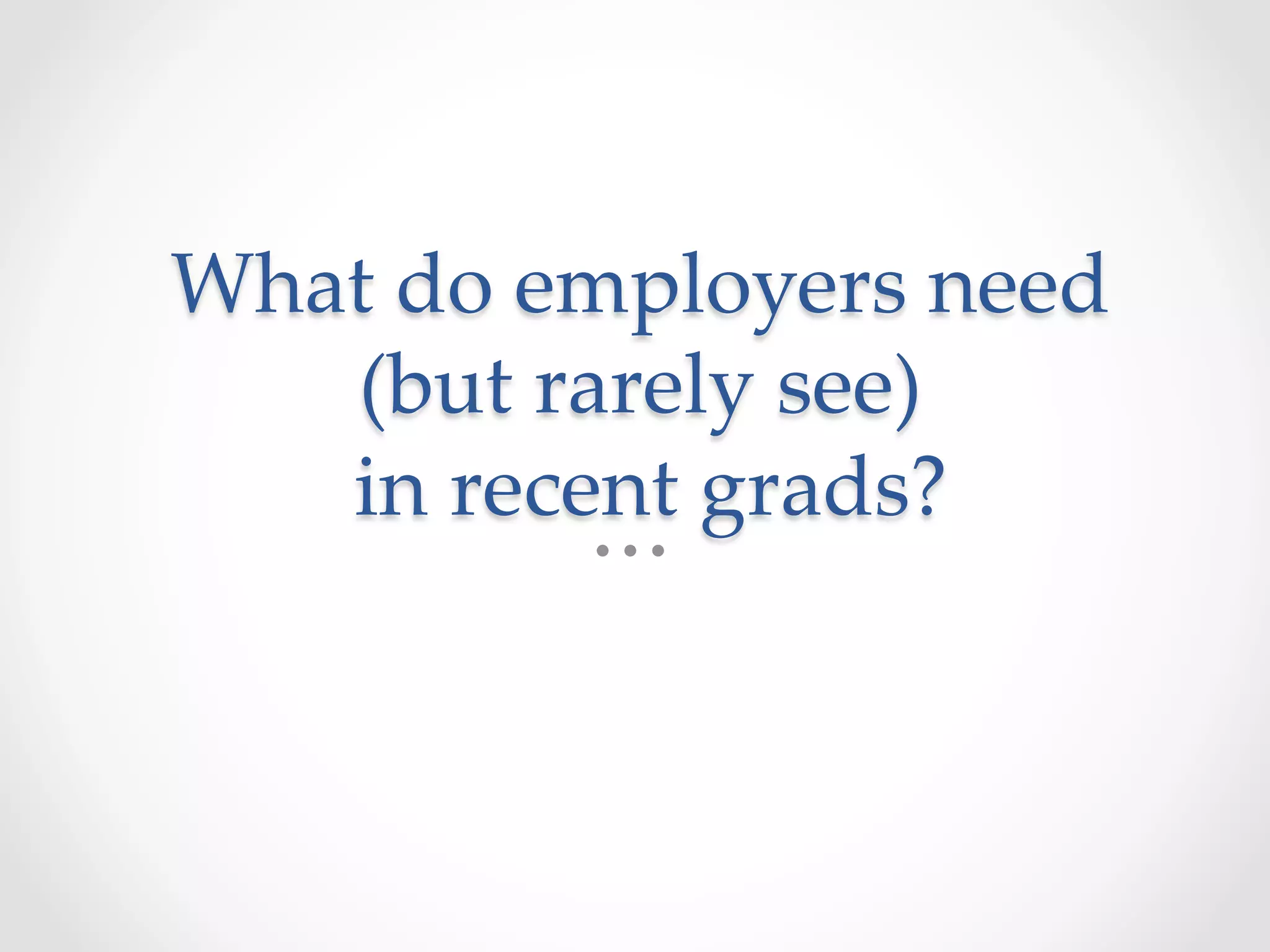 What  do  employers  need  
(but  rarely  see)  
  in  recent  grads?	
 