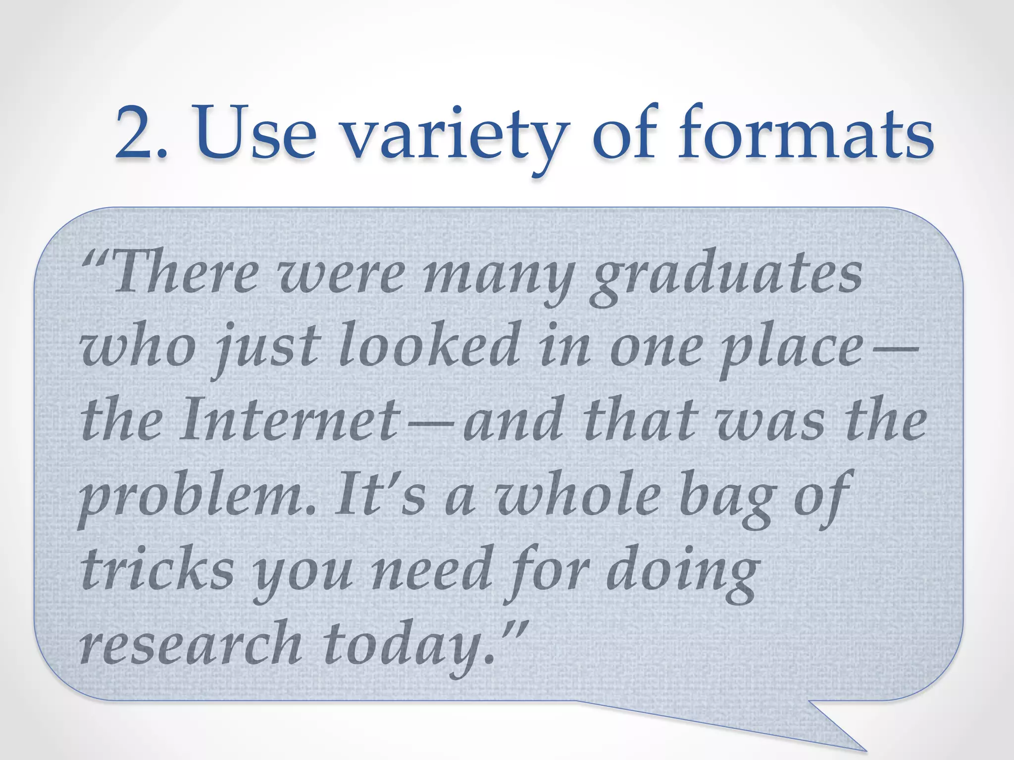 2.  Use  variety  of  formats	
“There  were  many  graduates  
who  just  looked  in  one  place—
the  Internet—and  that  was  the  
problem.  It’s  a  whole  bag  of  
tricks  you  need  for  doing  
research  today.”	
 