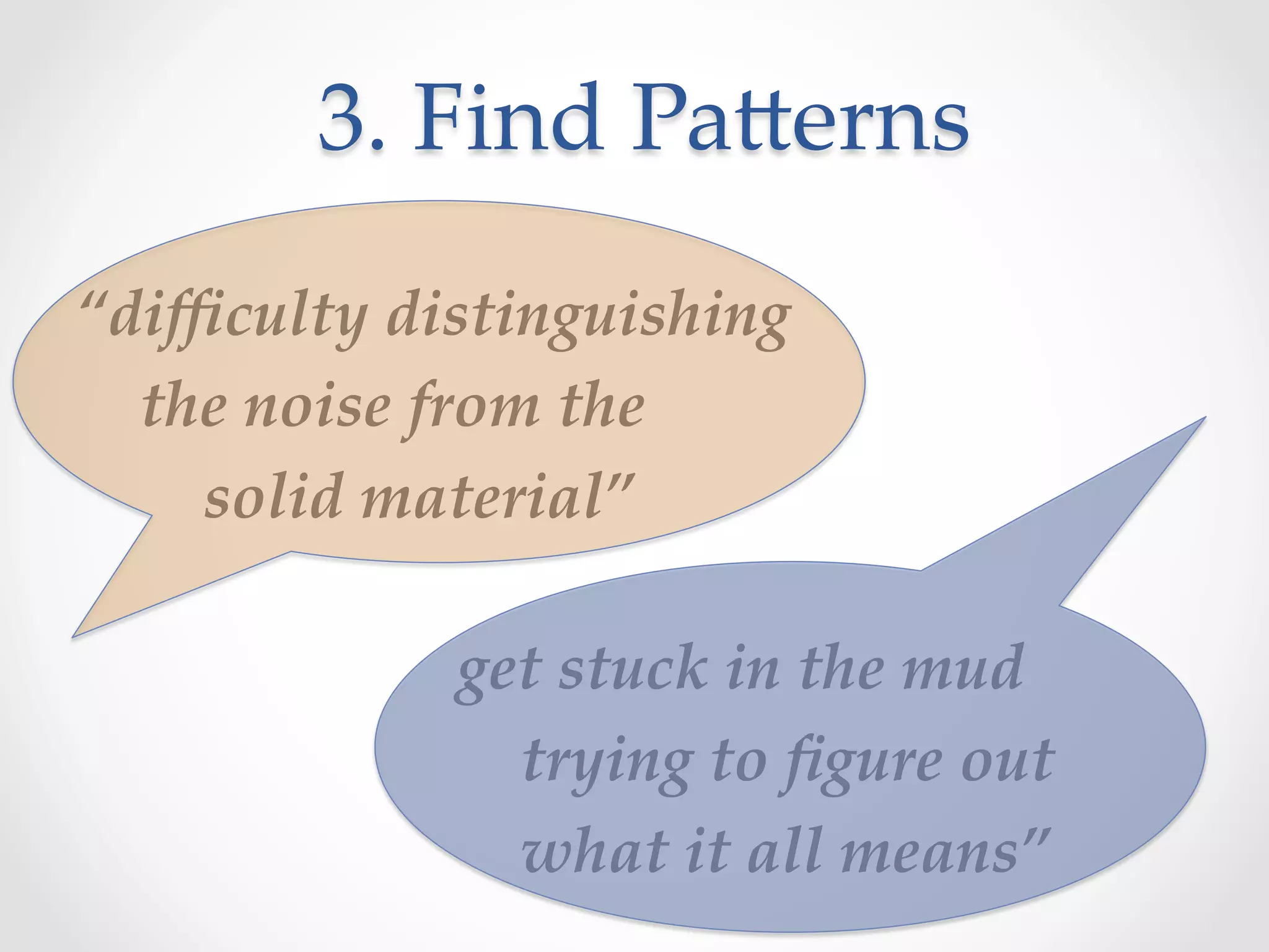 3.  Find  Pa]erns	
“diﬃculty  distinguishing	
        the  noise  from  the  	
                solid  material”  	
	
	
	
       	
     	
get  stuck  in  the  mud	
	
	
	
	
	
                                        trying  to  ﬁgure  out  	
             	
	
                           	
	
        what  it  all  means”	
 