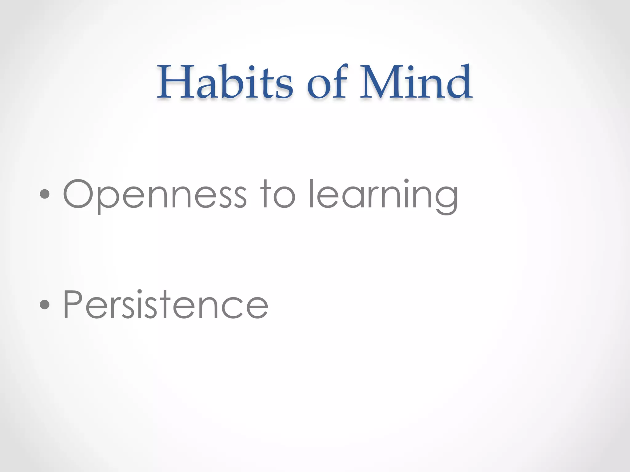 Habits  of  Mind	
• Openness to learning
• Persistence
 