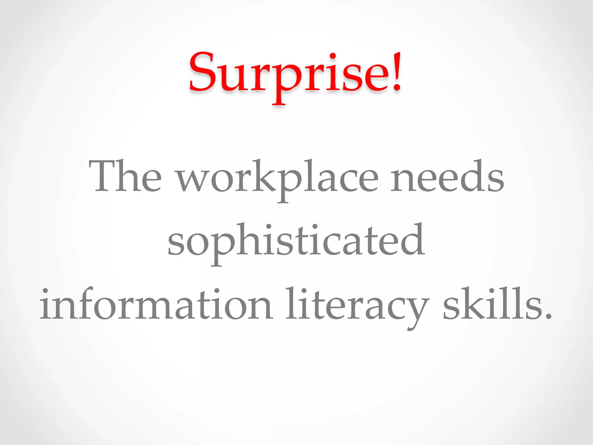 Surprise!	
The  workplace  needs  	
sophisticated  	
information  literacy  skills.	
 