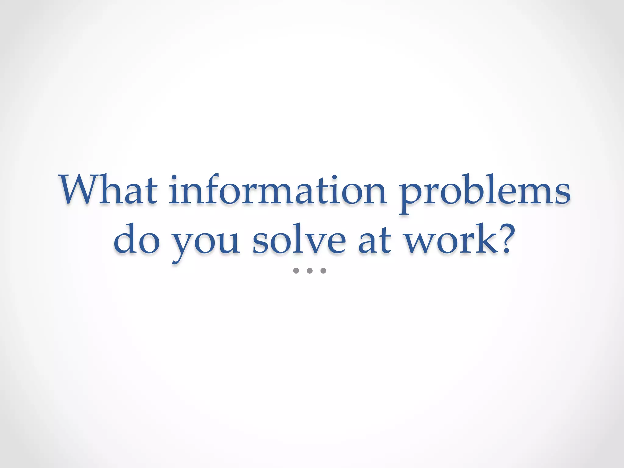 What  information  problems  
do  you  solve  at  work?	
 