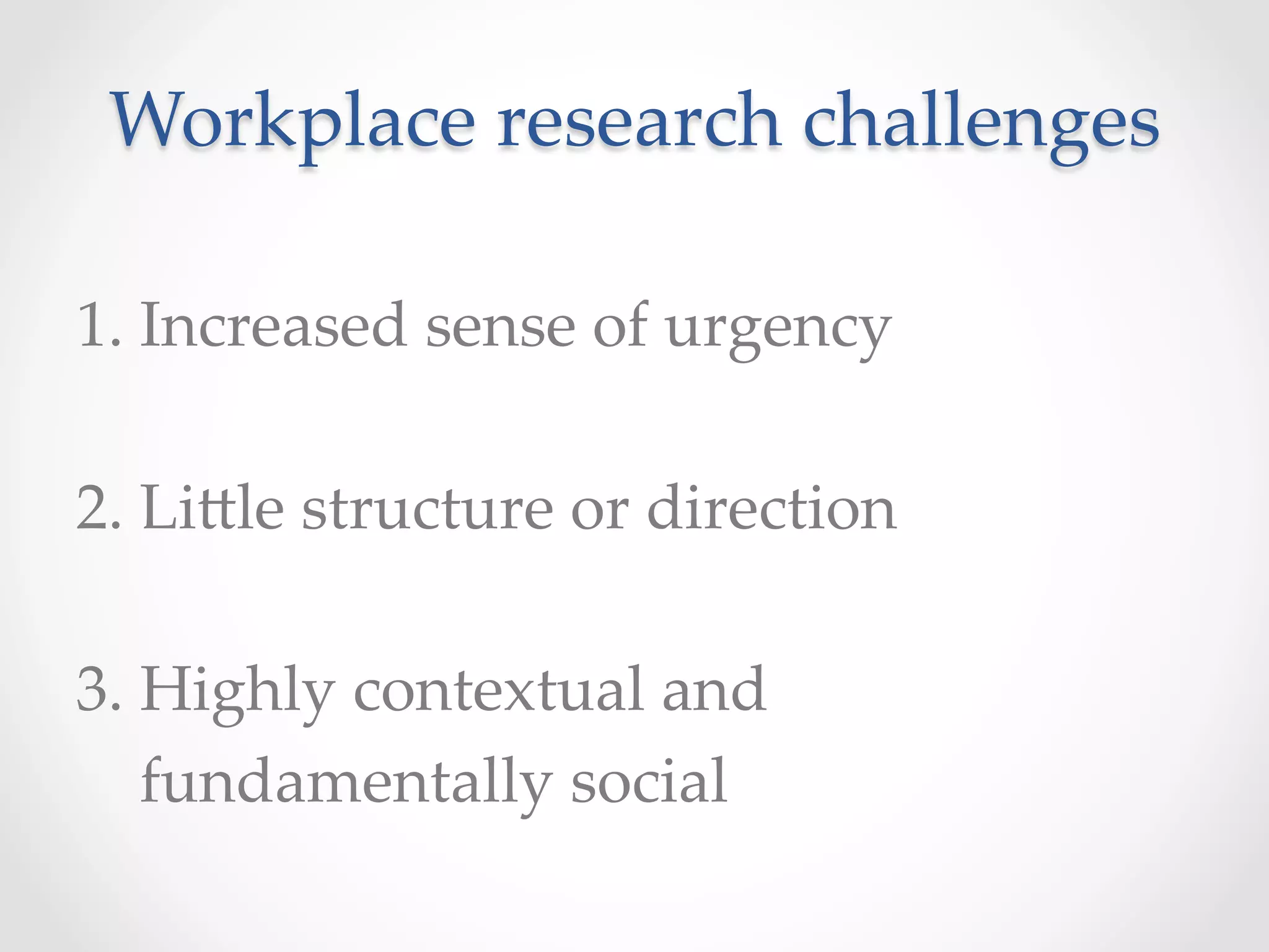 Workplace  research  challenges	
1.  Increased  sense  of  urgency  	
  	
2.  Li]le  structure  or  direction	
  	
3.  Highly  contextual  and  	
        fundamentally  social	
 