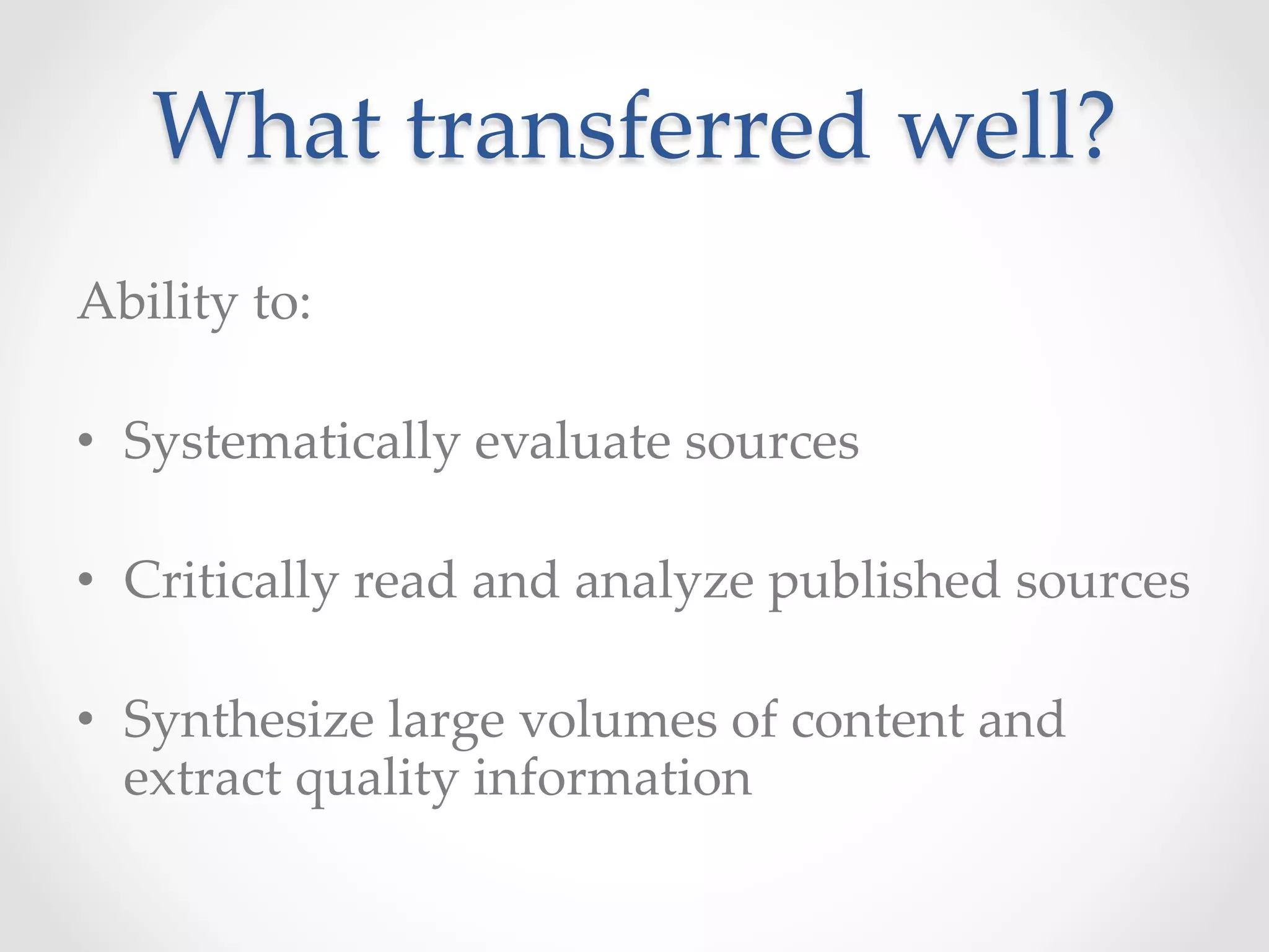 What  transferred  well?	
Ability  to:	
•  Systematically  evaluate  sources	
•  Critically  read  and  analyze  published  sources	
•  Synthesize  large  volumes  of  content  and  
extract  quality  information	
 