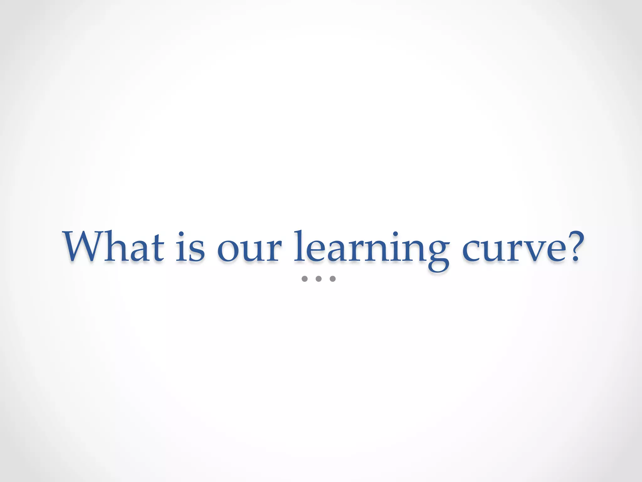 What  is  our  learning  curve?	
 