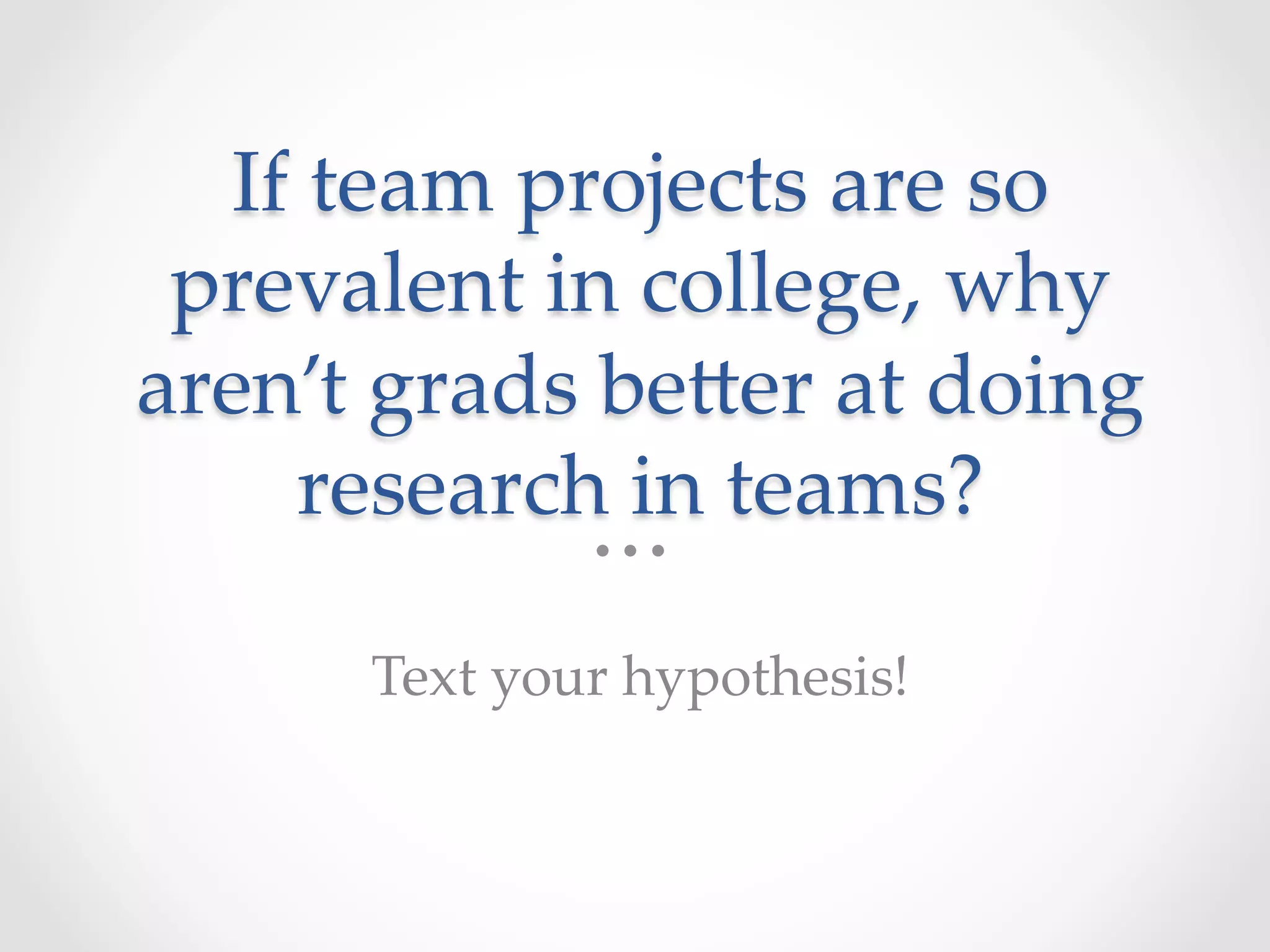 If  team  projects  are  so  
prevalent  in  college,  why  
aren’t  grads  be]er  at  doing  
research  in  teams?	
Text  your  hypothesis!	
 