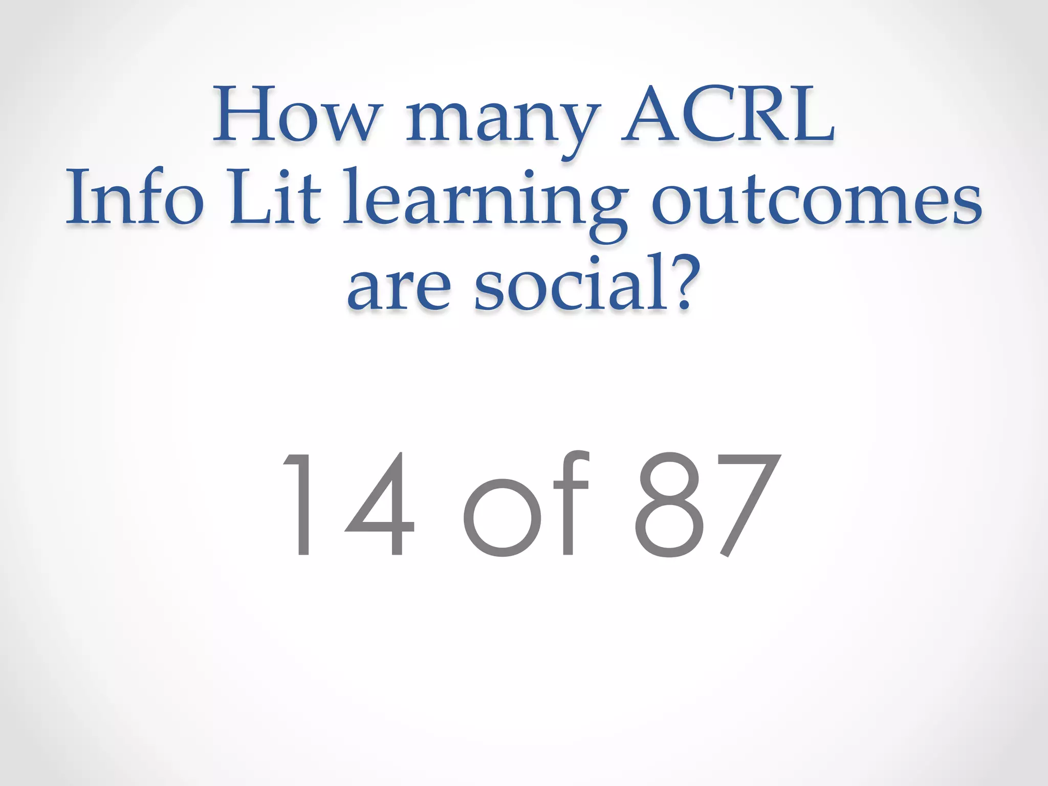 How  many  ACRL    
Info  Lit  learning  outcomes  
are  social?	
14 of 87
 