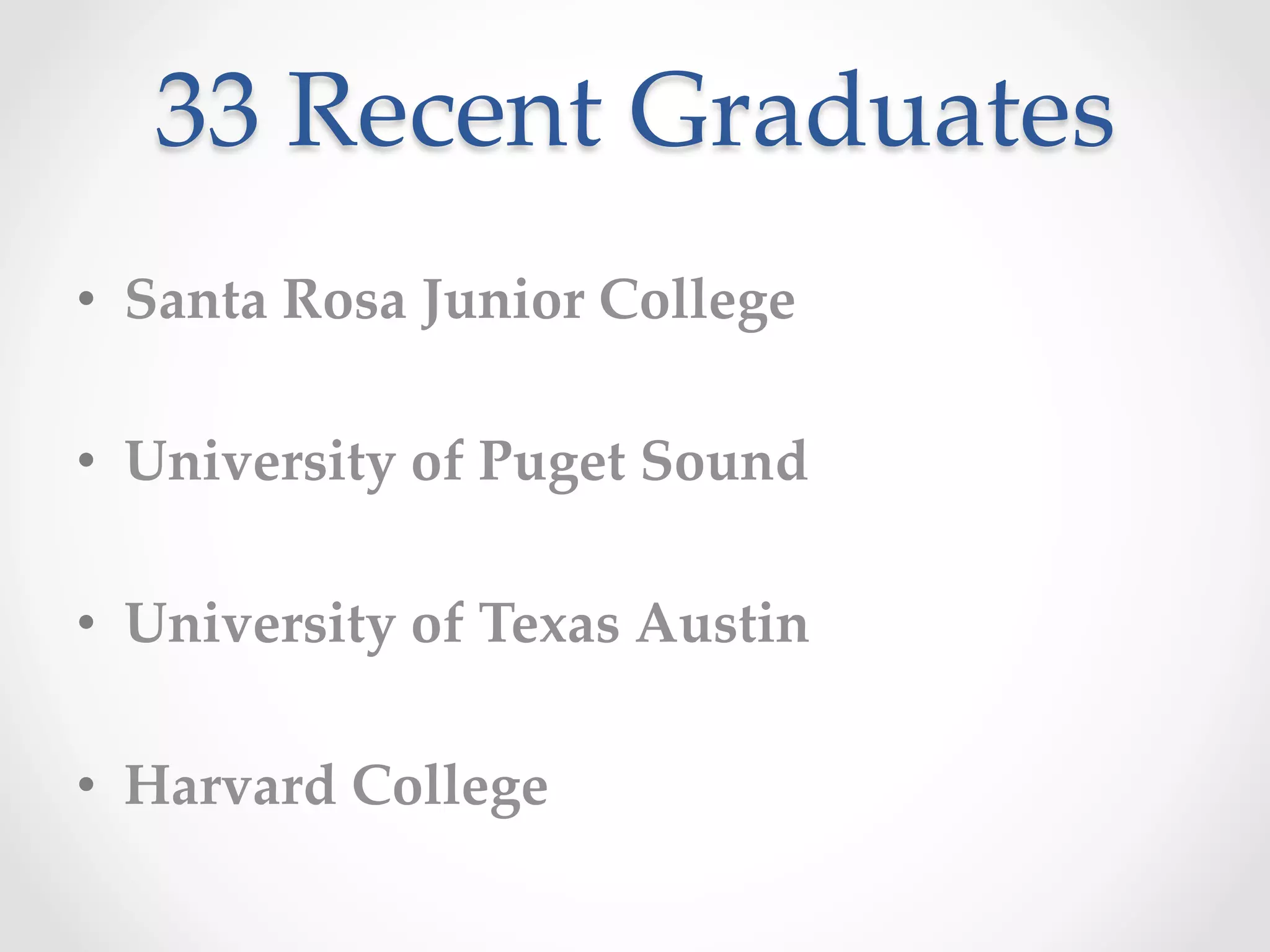 33  Recent  Graduates	
•  Santa  Rosa  Junior  College	
•  University  of  Puget  Sound	
•  University  of  Texas  Austin	
•  Harvard  College	
 