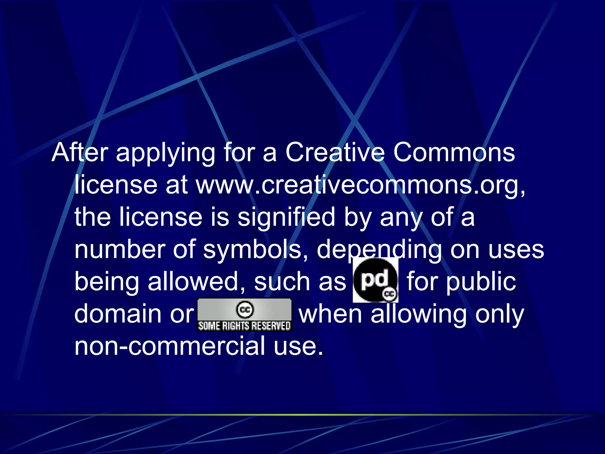 After applying for a Creative Commons license at www.creativecommons.org, the license is signified by any of a number of symbols, depending on uses being allowed, such as for public domain or when allowing only non-commercial use.
