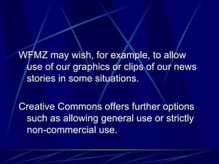 WFMZ may wish, for example, to allow use of our graphics or clips of our news stories in some situations. Creative Commons offers further options such as allowing general use or strictly non-commercial use. 