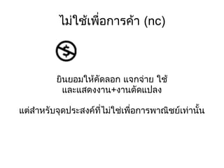 ไม่ใช้เพื่อการค้า (nc) ยินยอมให้คัดลอก แจกจ่าย ใช้ และแสดงงาน+งานดัดแปลง แต่สำหรับจุดประสงค์ที่ไม่ใช่เพื่อการพาณิชย์เท่านั้น 