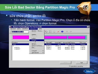Sửa Lỗi Bad Sector Bằng Partition Magic Pro
 sửa chữa phần sector lỗi
 Tiến hành format. Vào Partition Magic Pro, Chọn ổ đĩa có chứa
lỗi, chọn Operations -> chọn format
Menu
 