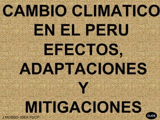 CAMBIO CLIMATICO
   EN EL PERU
    EFECTOS,
 ADAPTACIONES
        Y
  MITIGACIONES
J MUSSO- IDEA PUCP
                     CLICK
 