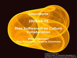 LinuxWorld 2008-08-05 Free Software/Free Culture Collaboration Mike Linksvayer Vice President, Creative Commons Image by Lawmaker Licensed under CC Attribution-ShareAlike 2.0 http://flickr.com/photos/lawmaker/215782074/ 