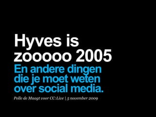 Hyves is
zooooo 2005
En andere dingen
die je moet weten
over social media.
Polle de Maagt voor CC:Live | 5 november 2009
 