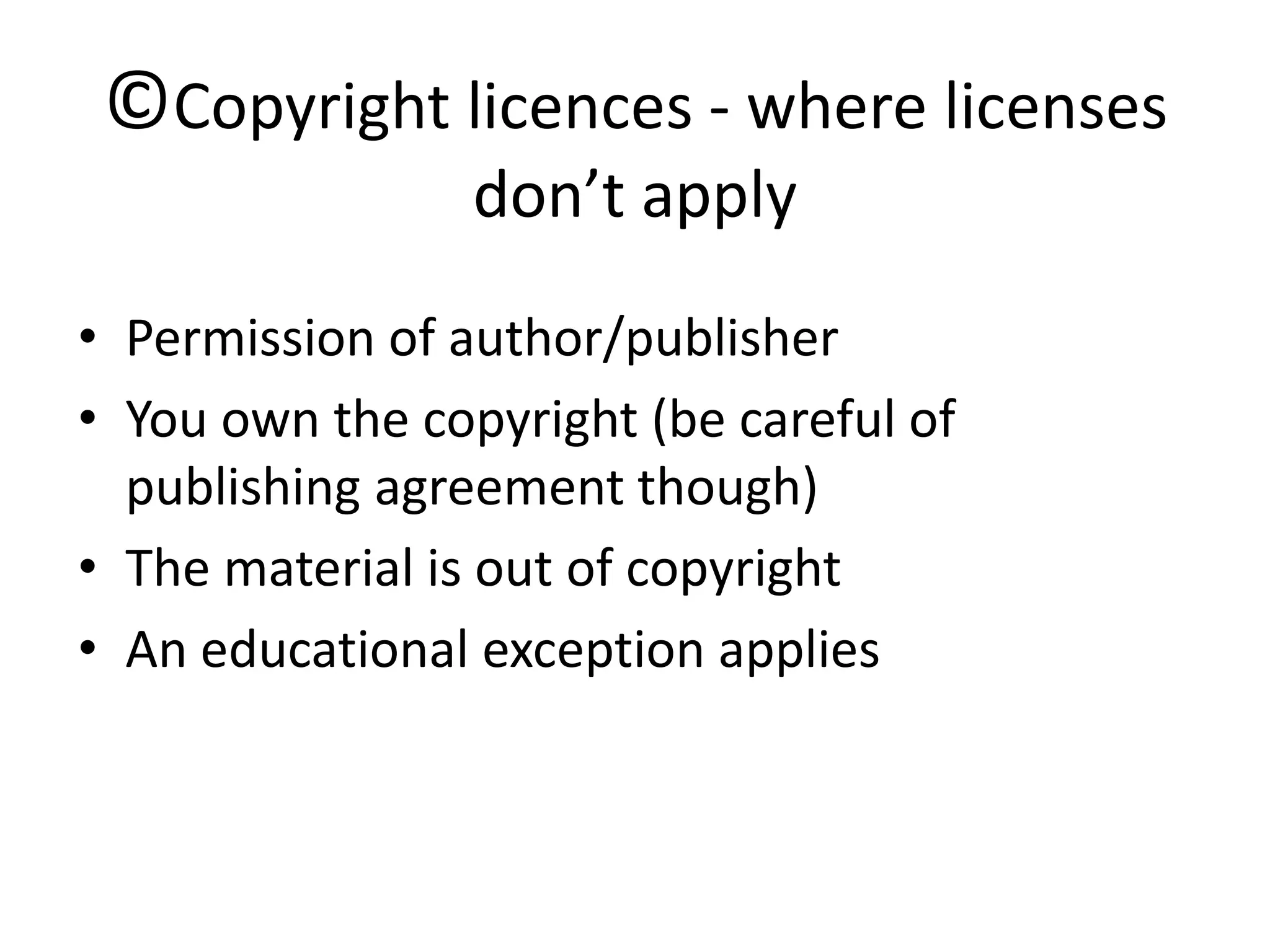 ©Copyright licences - where licenses
                 don’t apply
• Permission of author/publisher
• You own the copyright (be careful of
  publishing agreement though)
• The material is out of copyright
• An educational exception applies
 