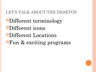 LET’S TALK ABOUT THE DESKTOP
Different

terminology
Different icons
Different Locations
Fun & exciting programs

 