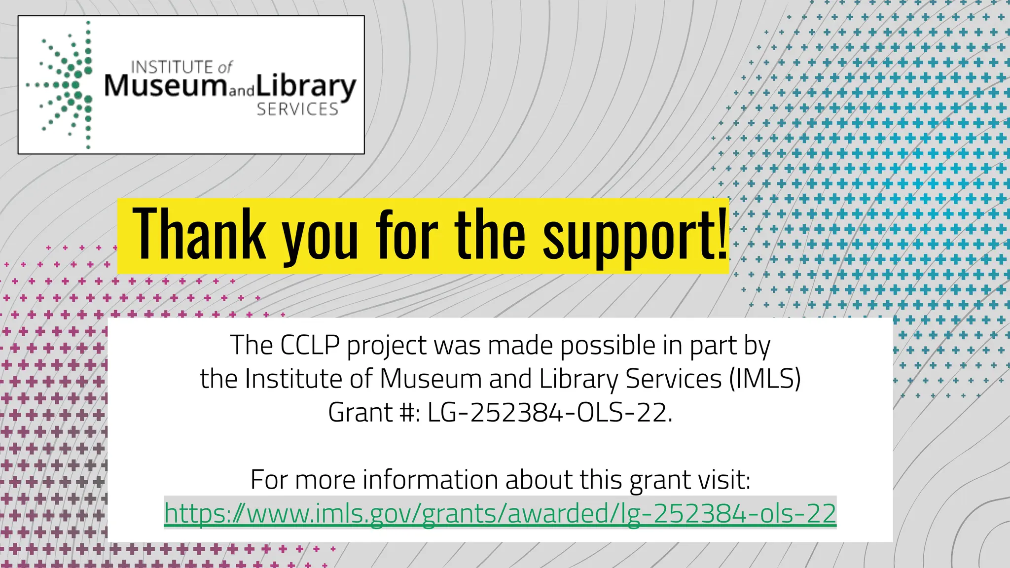 Thank you for the support!
The CCLP project was made possible in part by
the Institute of Museum and Library Services (IMLS)
Grant #: LG-252384-OLS-22.
For more information about this grant visit:
https:/
/www.imls.gov/grants/awarded/lg-252384-ols-22
 