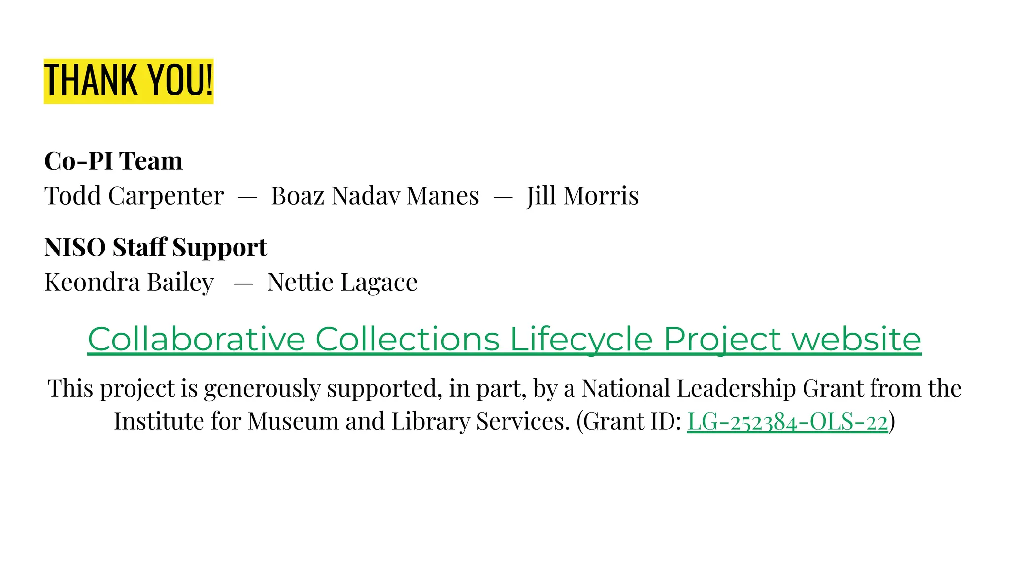 THANK YOU!
Co-PI Team
Todd Carpenter — Boaz Nadav Manes — Jill Morris
NISO Staff Support
Keondra Bailey — Nettie Lagace
Collaborative Collections Lifecycle Project website
This project is generously supported, in part, by a National Leadership Grant from the
Institute for Museum and Library Services. (Grant ID: LG-252384-OLS-22)
 